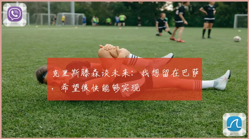 克里斯滕森谈未来：我想留在巴萨，希望很快能够实现