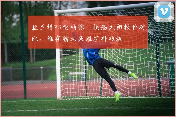 杜兰特vs伦纳德：快船太阳报价对比，谁在赌未来谁在补短板